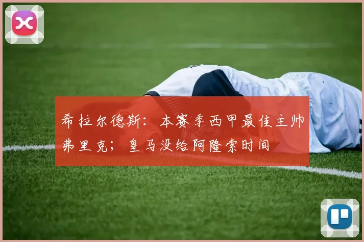 希拉尔德斯：本赛季西甲最佳主帅弗里克；皇马没给阿隆索时间