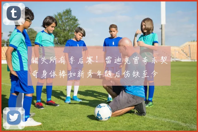 错失所有季后赛！雷迪克曾夸东契奇身体棒如新秀年随后伤缺至今