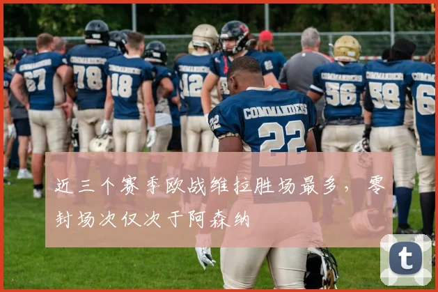 近三个赛季欧战维拉胜场最多，零封场次仅次于阿森纳