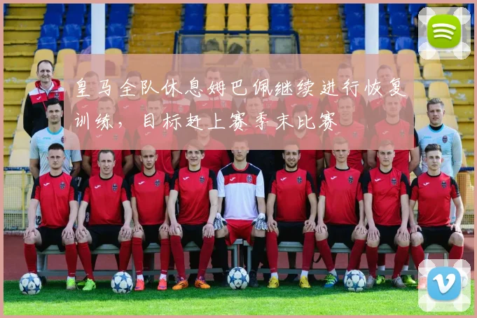 皇马全队休息姆巴佩继续进行恢复训练，目标赶上赛季末比赛
