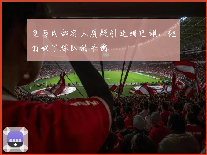皇马内部有人质疑引进姆巴佩，他打破了球队的平衡
