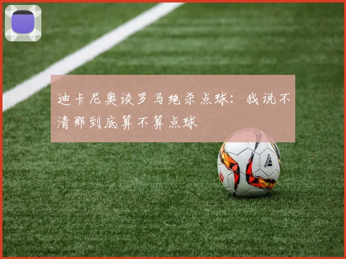 迪卡尼奥谈罗马绝杀点球：我说不清那到底算不算点球